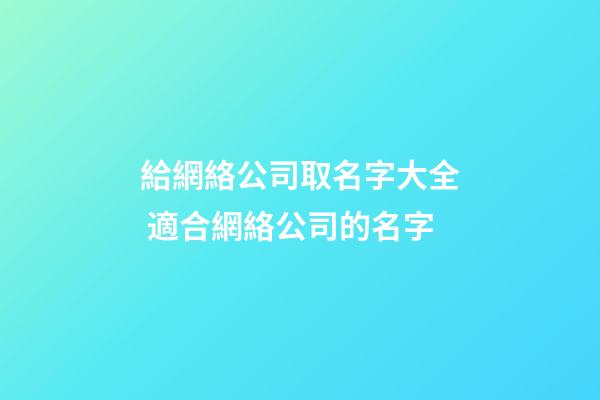 給網絡公司取名字大全 適合網絡公司的名字-第1張-公司起名-玄機派